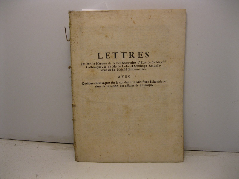 Lettres de Mr le Marquis de la Paz Secretaire d'Etat de sa Majesté Catholique, & de Mr le Colonel Stanhope Ambassadeur de Sa Majesté Britannique avec quelques remarques sur la conduite du Ministere Britannique dans la situation des affaires de l'Europe